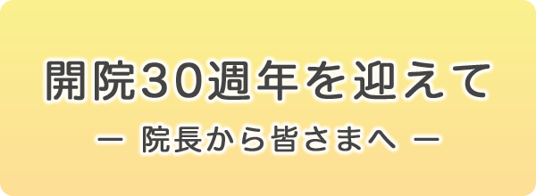 開院30週年を迎えて - 院長から皆さまへ -